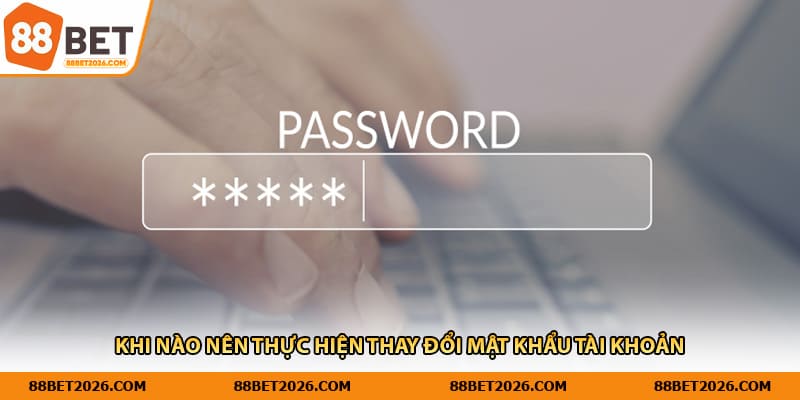 Khi nào nên thực hiện thay đổi mật khẩu tài khoản